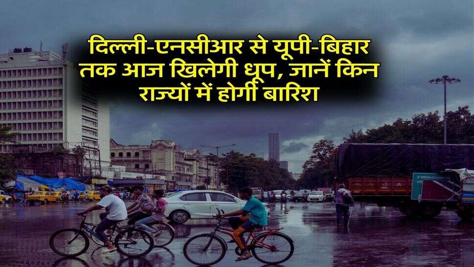 Weather Update:&nbsp;दिल्ली-एनसीआर से यूपी-बिहार तक आज खिलेगी धूप, जानें किन राज्यों में होगी बारिश