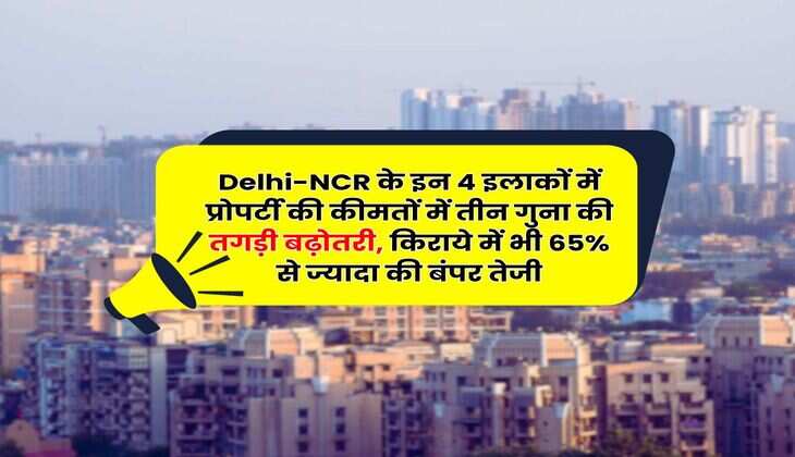 Delhi-NCR के इन 4 इलाकों में प्रोपर्टी की कीमतों में तीन गुना की तगड़ी बढ़ोतरी, किराये में भी 65% से ज्यादा की बंपर तेजी