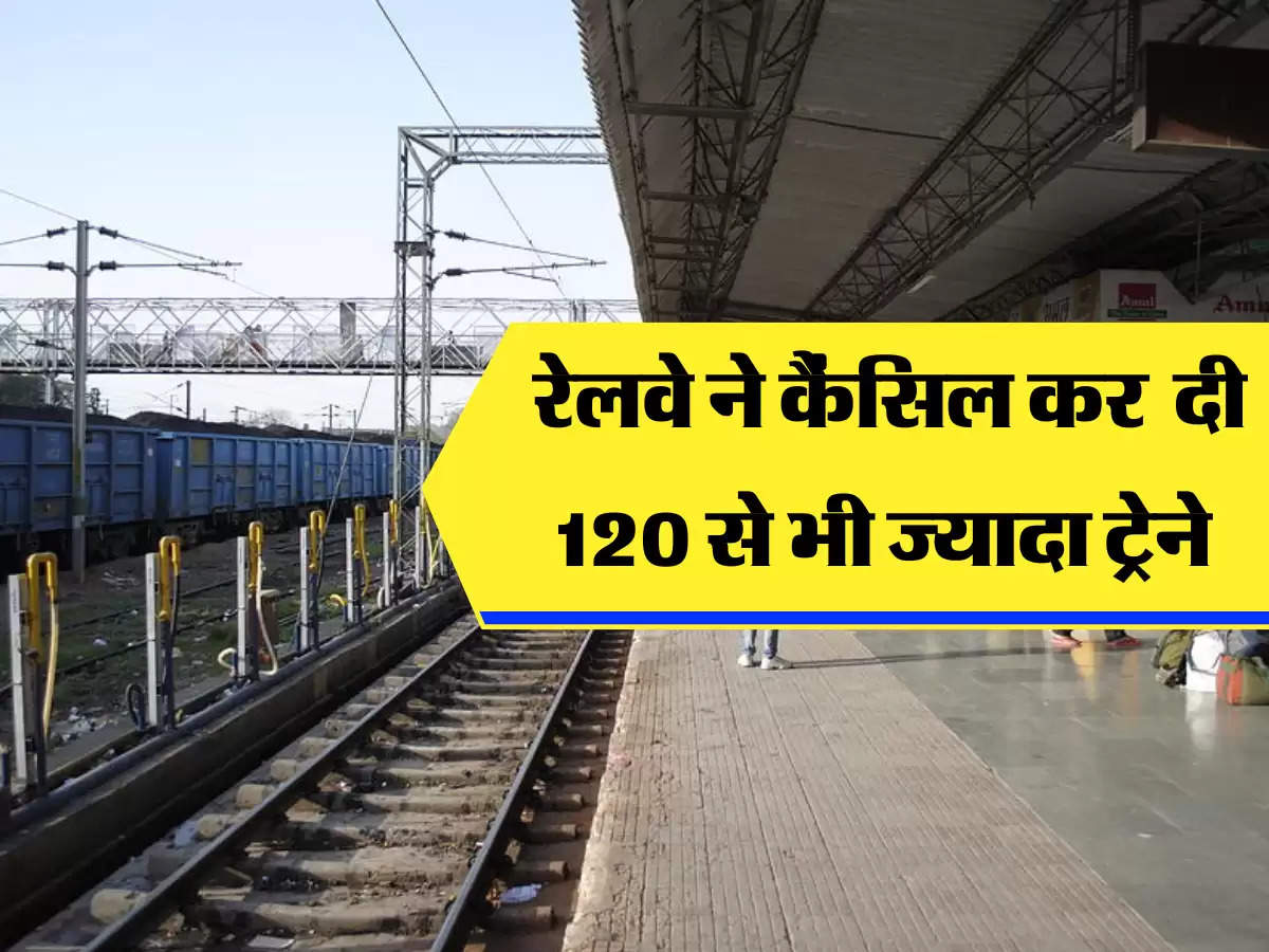 रेलवे ने कैंसिल कर  दी 120 से भी ज्यादा ट्रेने 