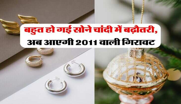 Gold Rate : बहुत हो गई सोने चांदी में बढ़ौतरी, अब आएगी 2011 वाली गिरावट