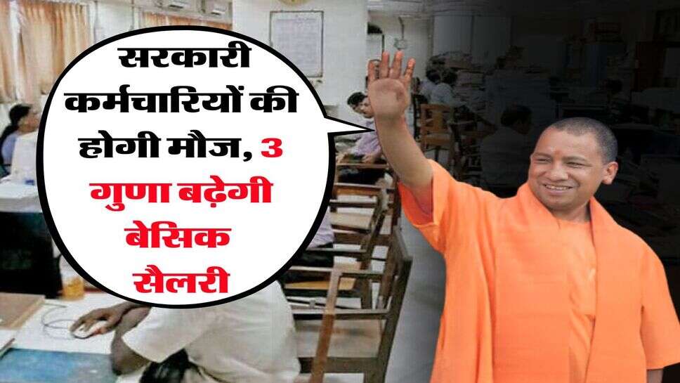 UP News : सरकारी कर्मचारियों की होगी मौज, 3 गुणा बढ़ेगी बेसिक सैलरी