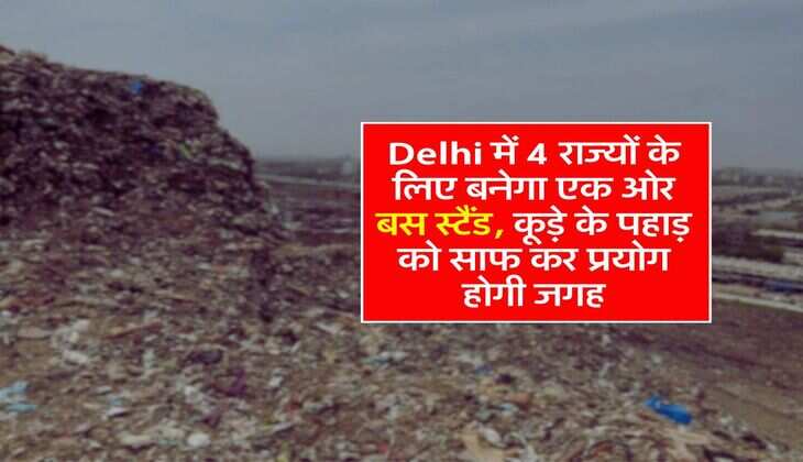 Delhi में 4 राज्यों के लिए बनेगा एक ओर बस स्टैंड, कूड़े के पहाड़ को साफ कर प्रयोग होगी जगह