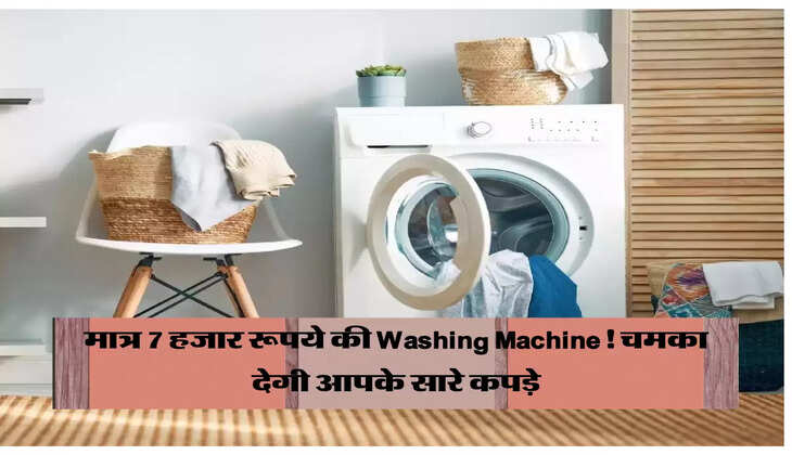 मात्र 7 हजार रूपये की Washing Machine! चमका देगी आपके सारे कपड़े