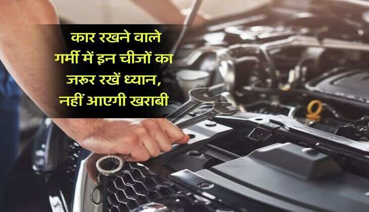 Car Tips : कार रखने वाले गर्मी में इन चीजों का जरूर रखें ध्यान, नहीं आएगी खराबी