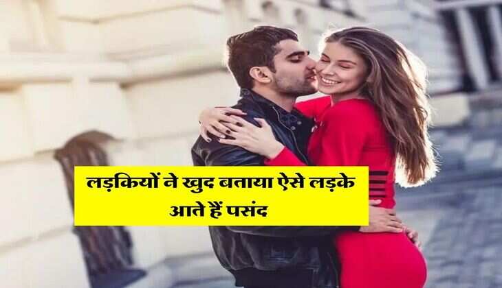 Relationship : लड़कियों ने खुद बताया ऐसे लड़के आते हैं पसंद&nbsp;