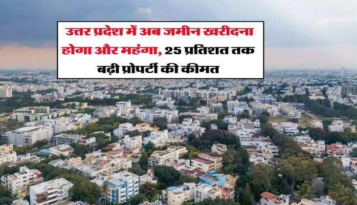 UP News : उत्तर प्रदेश में अब जमीन खरीदना होगा और महंगा, 25 प्रतिशत तक बढ़ी प्रोपर्टी की कीमत