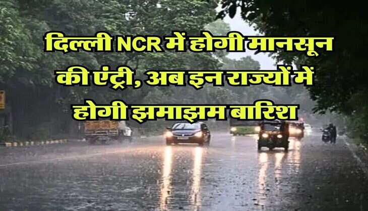 IMD Monsoon Update : दिल्ली NCR में होगी मानसून की एंट्री, अब इन राज्यों में होगी झमाझम बारिश