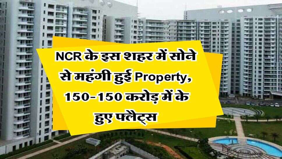NCR के इस शहर में सोना बनी जमीन, 150-150 करोड़ में बिक रहे फ्लैट, देशभर के बड़े बड़े बिजनेसमैन खरीद रहे प्रोपर्टी