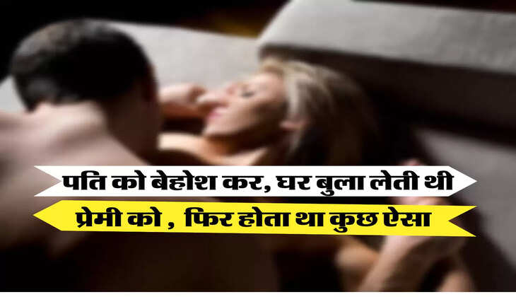 पति को बेहोश कर, घर बुला लेती थी प्रेमी को ,  फिर होता था कुछ ऐसा  