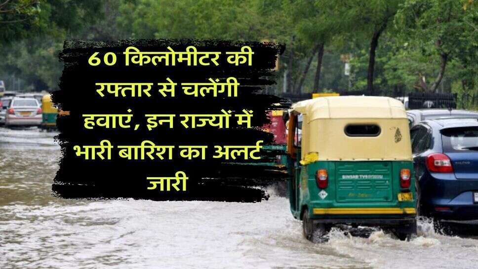 IMD Weather Update : 60 किलोमीटर की रफ्तार से चलेंगी हवाएं, इन राज्यों में भारी बारिश का अलर्ट जारी