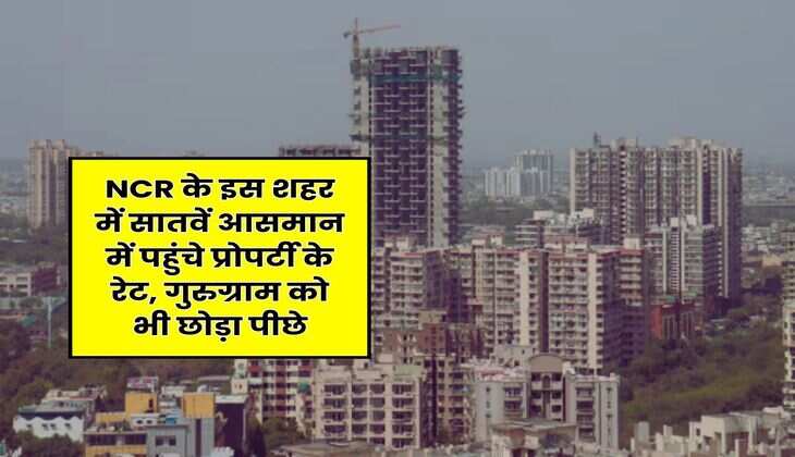 NCR के इस शहर में सातवें आसमान में पहुंचे प्रोपर्टी के रेट, गुरुग्राम को भी छोड़ा पीछे