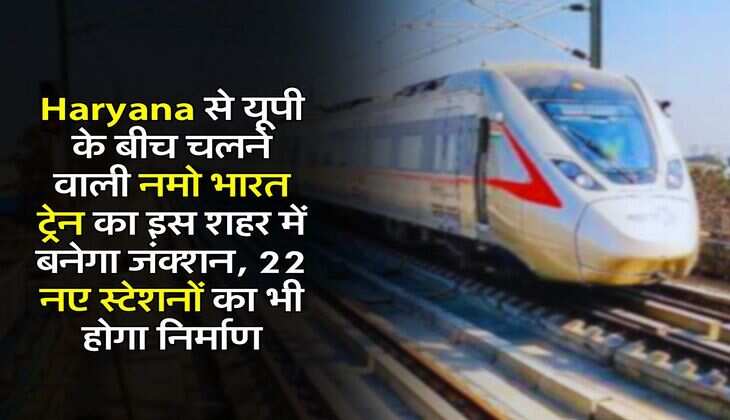 Haryana से यूपी के बीच चलने वाली नमो भारत ट्रेन का इस शहर में बनेगा जंक्शन, 22 नए स्टेशनों का भी होगा निर्माण
