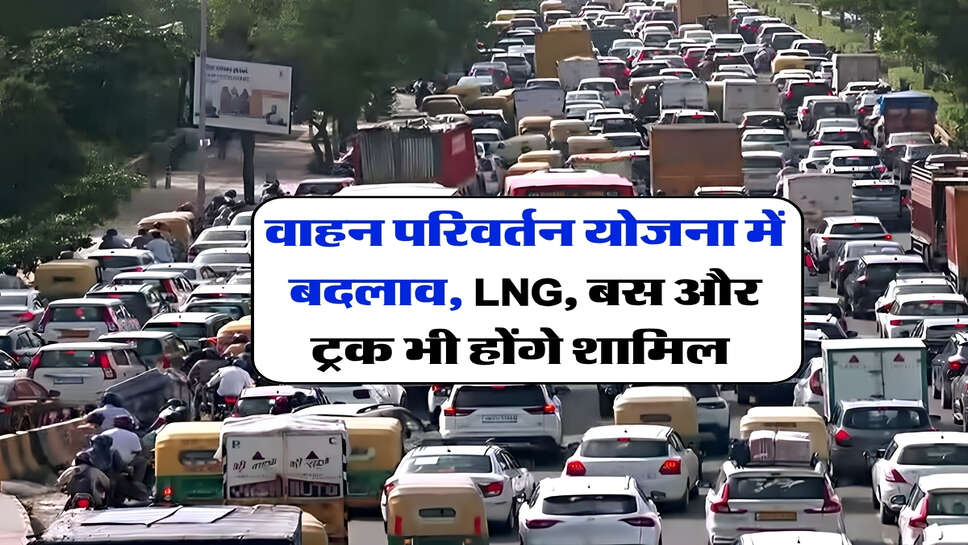 वाहन परिवर्तन योजना में बदलाव, LNG, बस और ट्रक भी होंगे शामिल&nbsp;