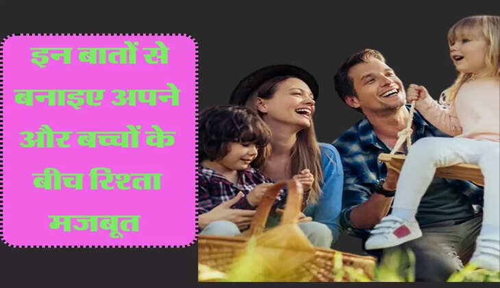  इन बातों से बनाइए अपने और बच्चों के बीच रिश्ता मजबूत 