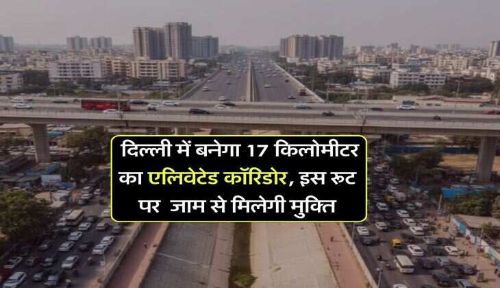 Delhi News : दिल्ली में बनेगा 17 किलोमीटर का एलिवेटेड कॉरिडोर, इस रूट पर &nbsp;जाम से मिलेगी मुक्ति