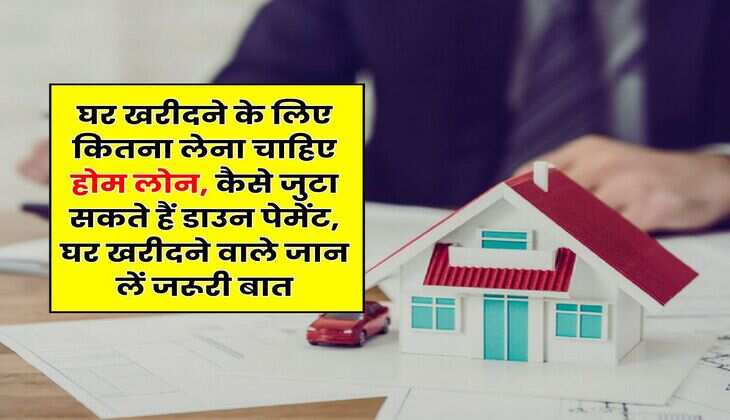 Home Loan : घर खरीदने के लिए कितना लेना चाहिए होम लोन, कैसे जुटा सकते हैं डाउन पेमेंट, घर खरीदने वाले जान लें जरूरी बात