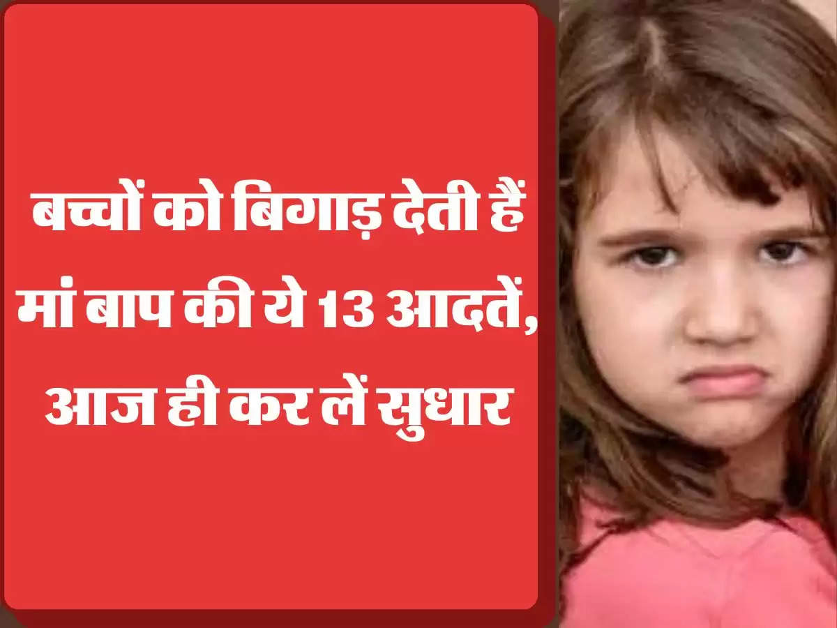 बच्चों को बिगाड़ देती हैं मां बाप की ये 13 आदतें, आज ही कर लें सुधार