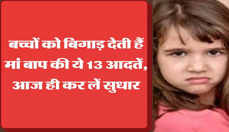 बच्चों को बिगाड़ देती हैं मां बाप की ये 13 आदतें, आज ही कर लें सुधार