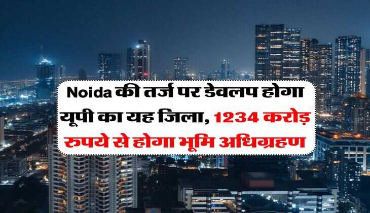 Noida की तर्ज पर डेवलप होगा यूपी का यह जिला, 1234 करोड़ रुपये से होगा भूमि अधिग्रहण