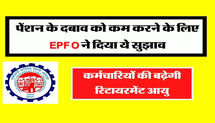कर्मचारियों की बढ़ेगी रिटायरमेंट आयु, पेंशन के दबाव को कम करने के लिए EPFO ने दिया ये सुझाव