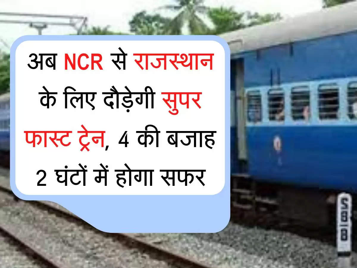 Super fast train अब NCR से राजस्थान के लिए दौड़ेगी सुपर फास्ट ट्रेन, 4 की बजाह 2 घंटों में होगा सफर