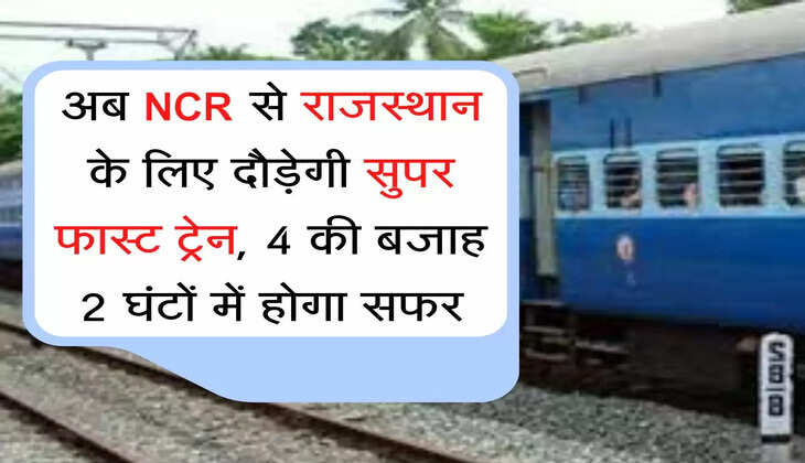 Super fast train अब NCR से राजस्थान के लिए दौड़ेगी सुपर फास्ट ट्रेन, 4 की बजाह 2 घंटों में होगा सफर