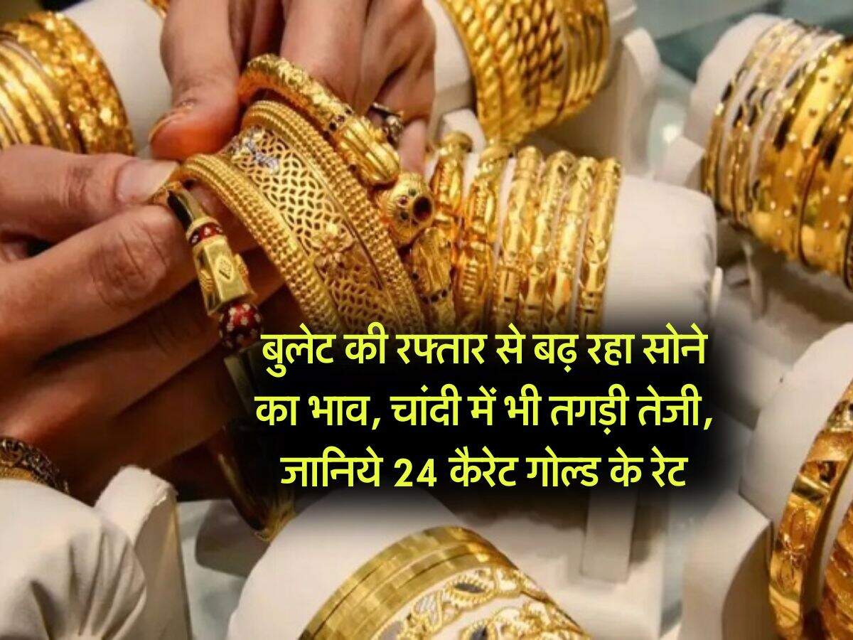 Gold Rate : बुलेट की रफ्तार से बढ़ रहा सोने का भाव, चांदी में भी तगड़ी तेजी, जानिये 24 कैरेट गोल्ड के रेट