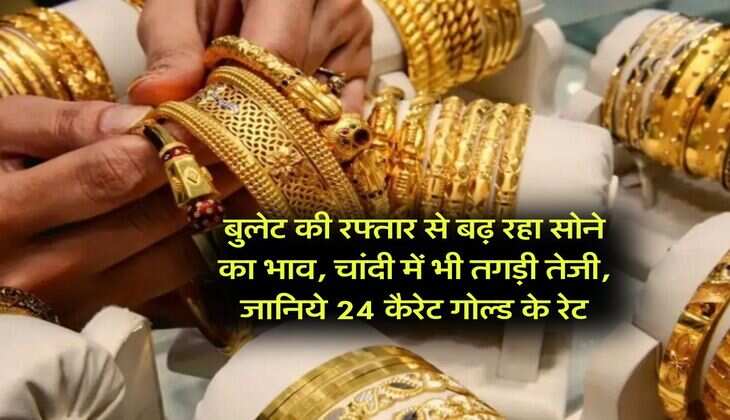 Gold Rate : बुलेट की रफ्तार से बढ़ रहा सोने का भाव, चांदी में भी तगड़ी तेजी, जानिये 24 कैरेट गोल्ड के रेट