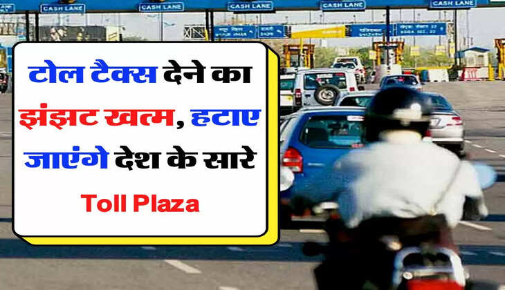 टोल टैक्स देने का झंझट खत्म, हटाए जाएंगे देश के सारे Toll Plaza