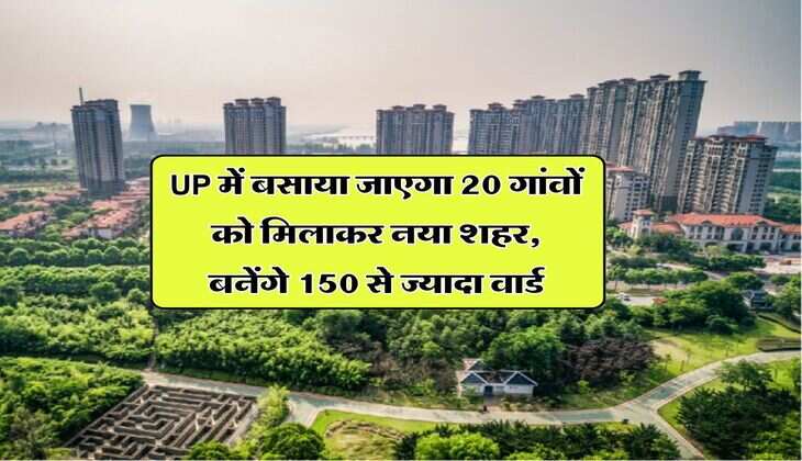 UP में बसाया जाएगा 20 गांवों को मिलाकर नया शहर, बनेंगे 150 से ज्यादा वार्ड