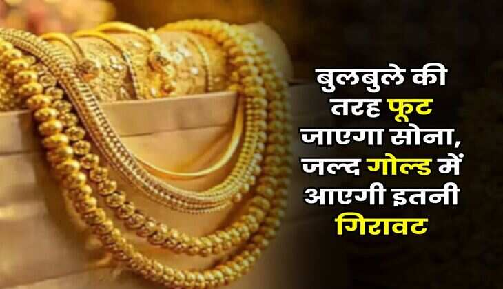 Gold Rate : बुलबुले की तरह फूट जाएगा सोना, जल्द गोल्ड में आएगी इतनी गिरावट