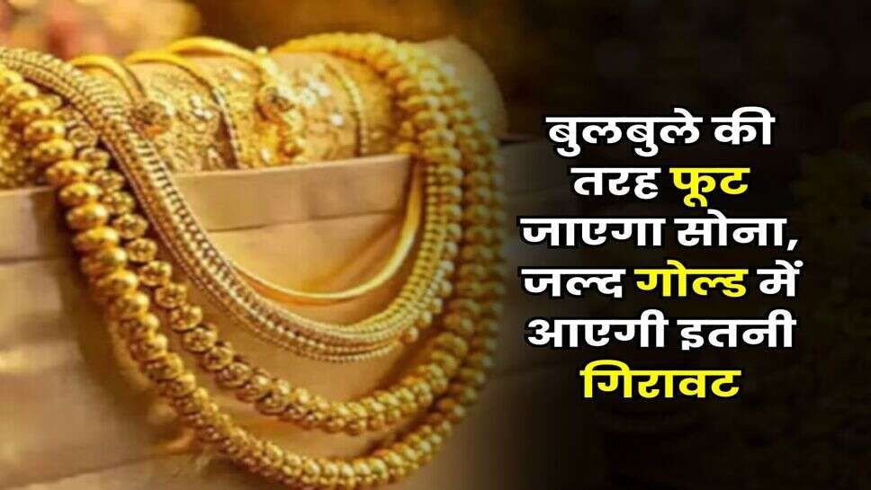 Gold Rate : बुलबुले की तरह फूट जाएगा सोना, जल्द गोल्ड में आएगी इतनी गिरावट