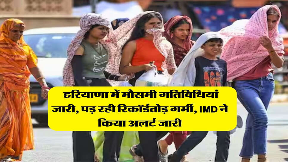 Haryana Ka Mausam : हरियाणा में मौसमी गतिविधियां जारी, पड़ रही रिकॉर्डतोड़ गर्मी, IMD ने किया अलर्ट जारी