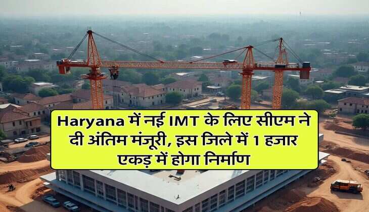 Haryana में नई IMT के लिए सीएम ने दी अंतिम मंजूरी, इस जिले में 1 हजार एकड़ में होगा निर्माण