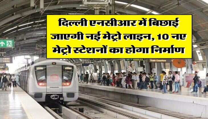 Delhi NCR Metro : दिल्ली एनसीआर में बिछाई जाएगी नई मेट्रो लाइन, 10 नए मेट्रो स्टेशनों का होगा निर्माण