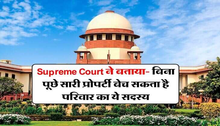 Supreme Court ने बताया- बिना पूछे सारी प्रोपर्टी बेच सकता है परिवार का ये सदस्य