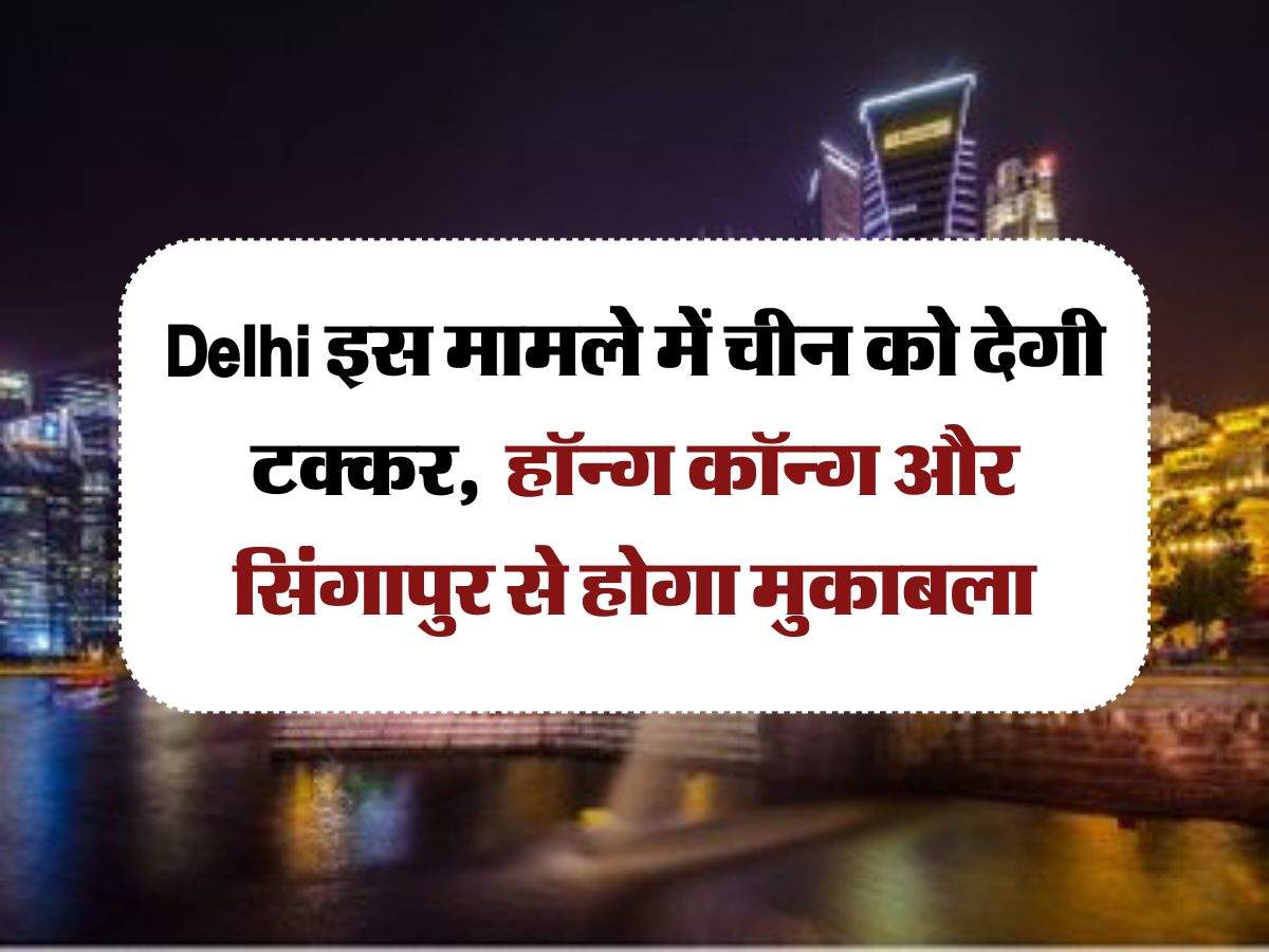 Delhi इस मामले में चीन को देगी टक्कर,  हॉन्ग कॉन्ग और सिंगापुर से होगा मुकाबला