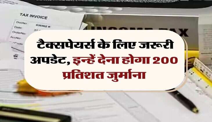 ITR : टैक्सपेयर्स के लिए जरूरी अपडेट, इन्हें देना होगा 200 प्रतिशत जुर्माना