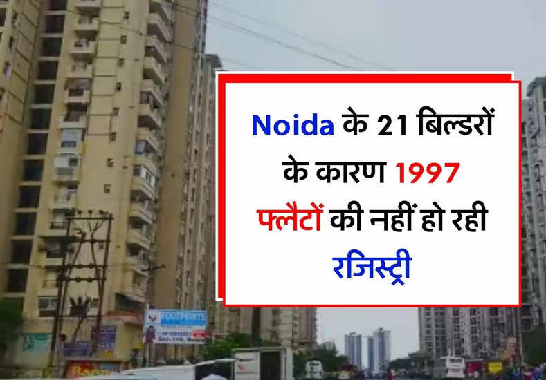 Noida के 21 बिल्डरों के कारण 1997 फ्लैटों की नहीं हो रही रजिस्ट्री, कर रहे मन मर्जी