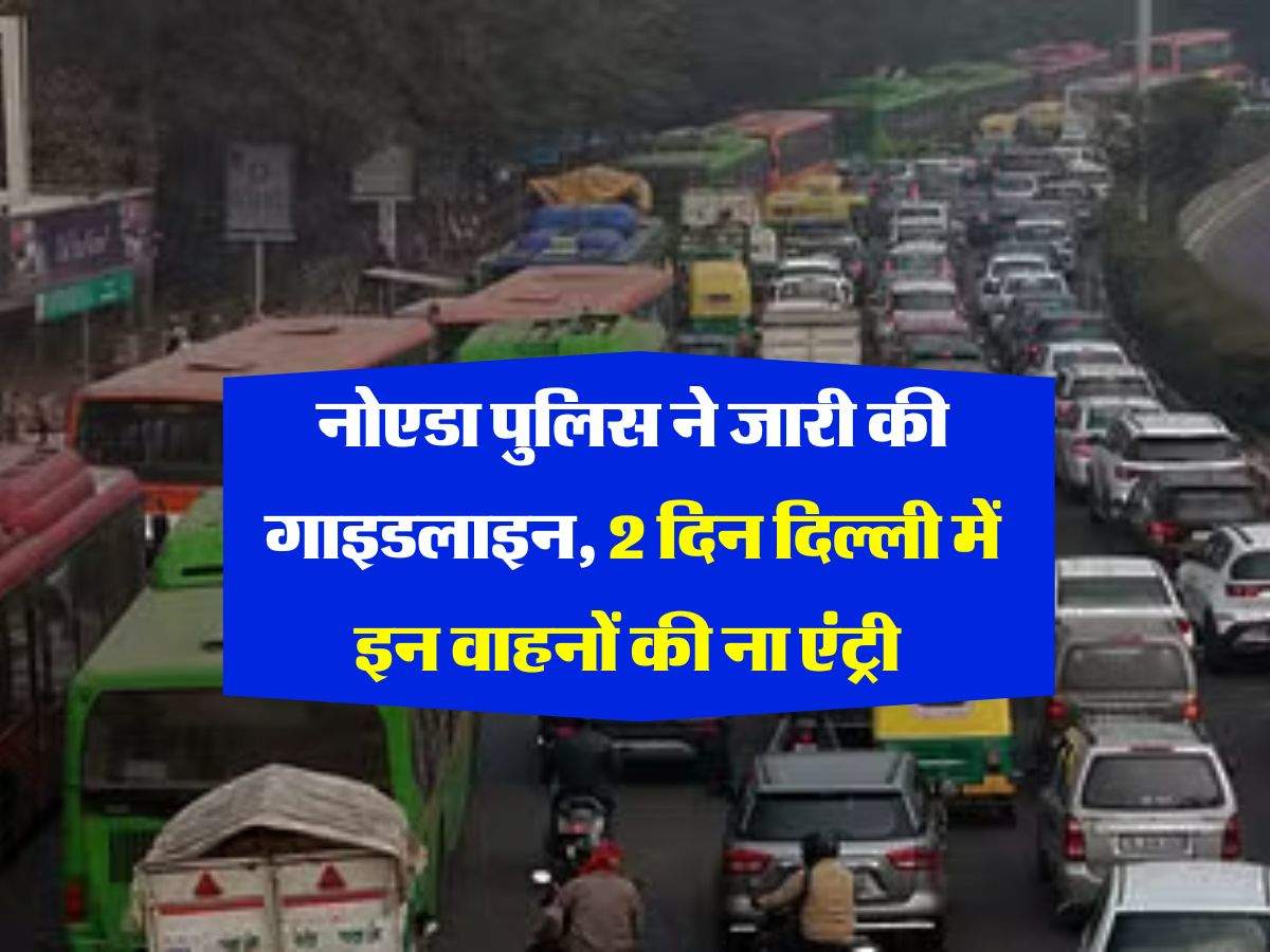 Noida Traffic Advisory : नोएडा पुलिस ने जारी की गाइडलाइन, 2 दिन दिल्ली में इन वाहनों को नहीं मिलेगी एंट्री