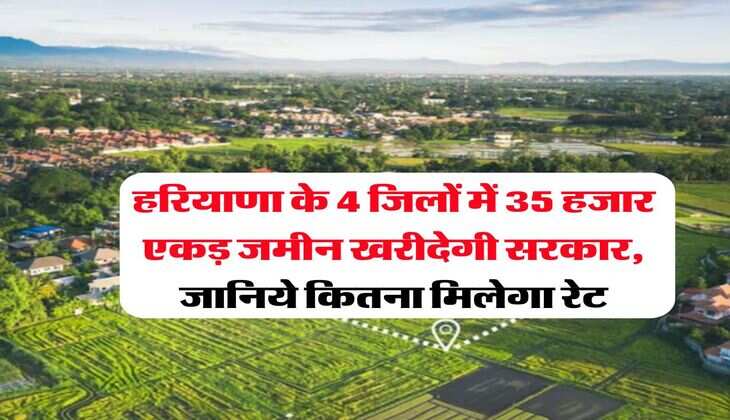 Haryana : हरियाणा के 4 जिलों में 35 हजार एकड़ जमीन खरीदेगी सरकार, जानिये कितना मिलेगा रेट