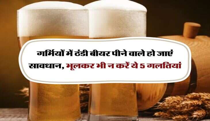 Alcohol : गर्मियों में ठंडी बीयर पीने वाले हो जाएं सावधान, भूलकर भी न करें ये 5 गलतियां