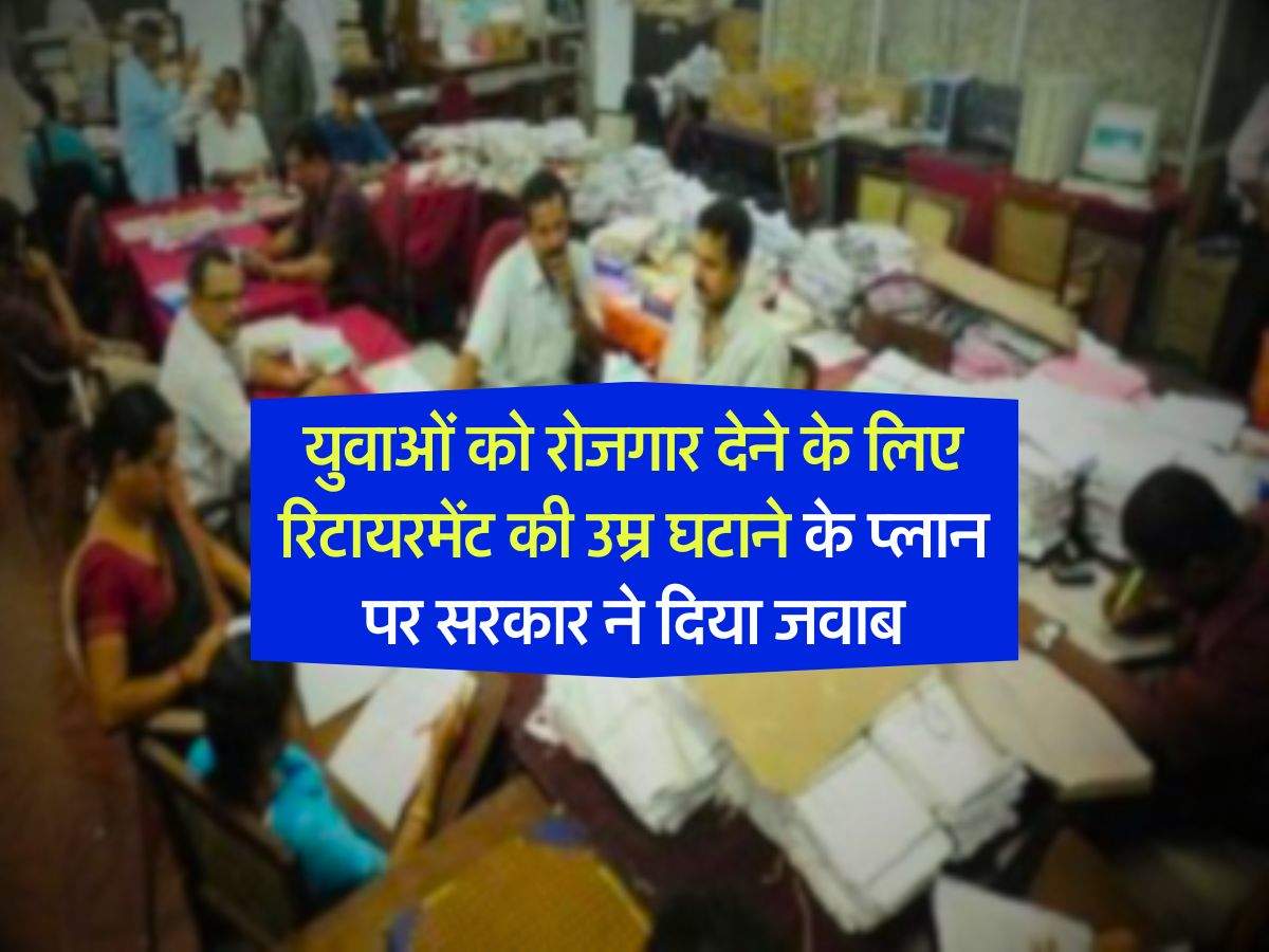 Retirement age : युवाओं को रोजगार देने के लिए रिटायरमेंट की उम्र घटाने के प्लान पर सरकार ने दिया जवाब