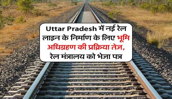 Uttar Pradesh में नई रेल लाइन के निर्माण के लिए भूमि अधिग्रहण की प्रक्रिया तेज, रेल मंत्रालय को भेजा पत्र