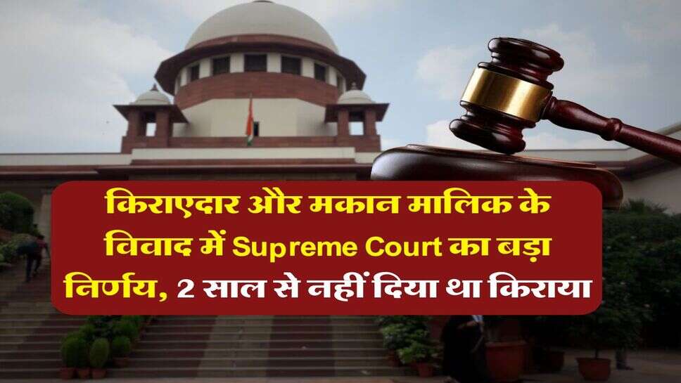 किराएदार और मकान मालिक के विवाद में Supreme Court का बड़ा निर्णय, 2 साल से नहीं दिया था किराया