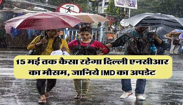 Delhi NCR Weather : 15 मई तक कैसा रहेगा दिल्ली एनसीआर का मौसम, जानिये IMD का अपडेट