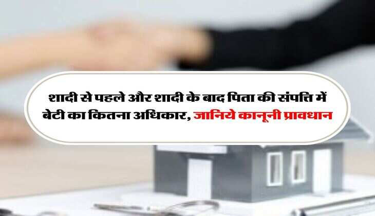Father's Property : शादी से पहले और शादी के बाद पिता की संपत्ति में बेटी का कितना अधिकार, जानिये कानूनी प्रावधान