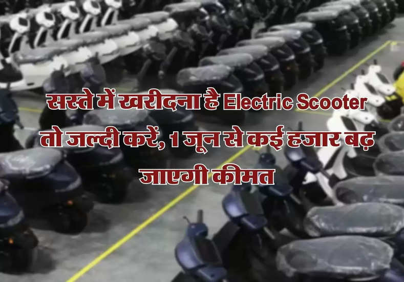 New Rule : सस्ते में खरीदना है Electric Scooter तो जल्दी करें, 1 जून से कई हजार बढ़ जाएगी कीमत