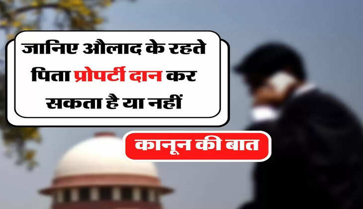 Property Donation - कानून की बात, जानिए औलाद के रहते पिता प्रोपर्टी दान कर सकता है या नहीं