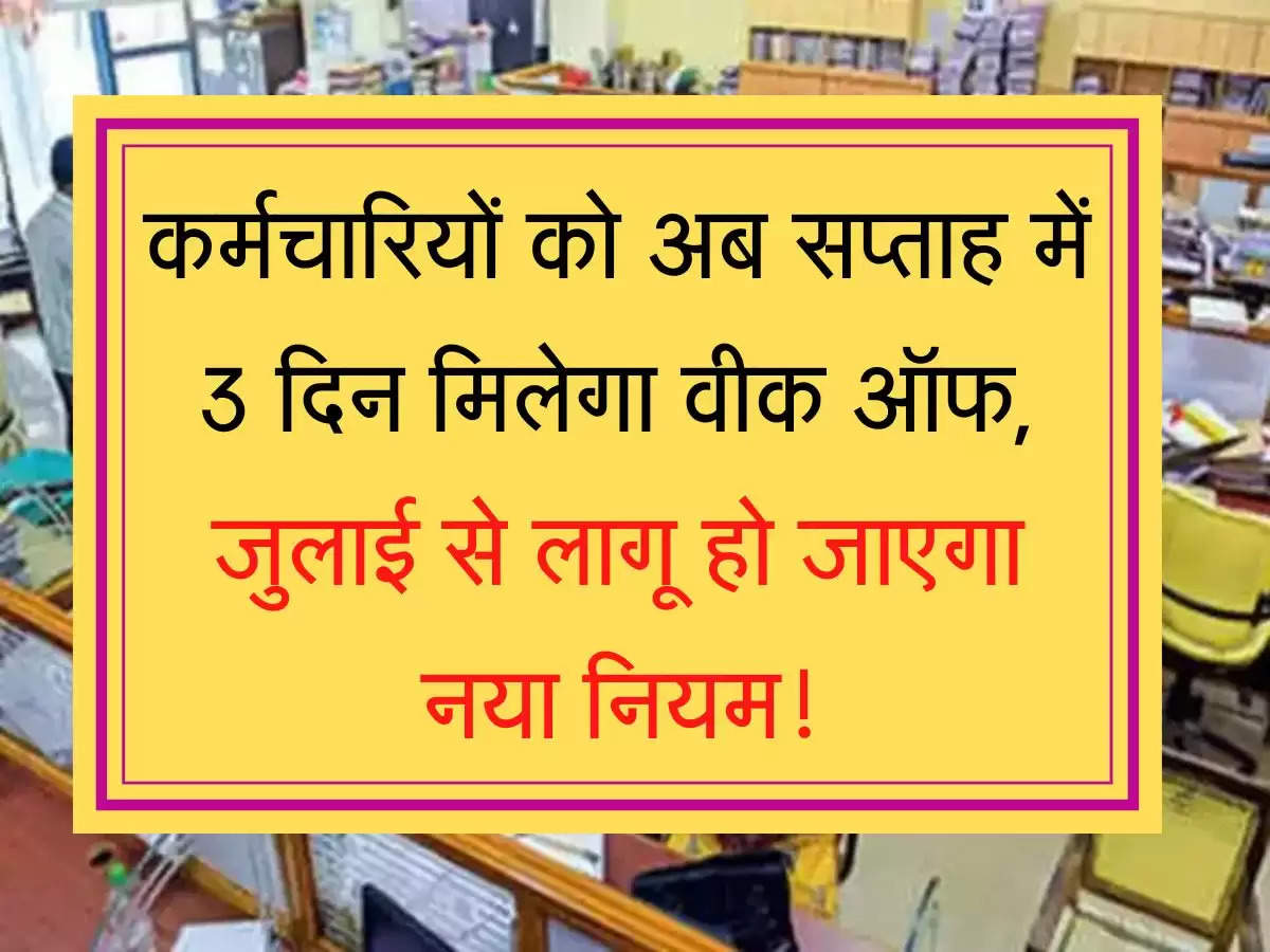 Karmchari week off new rule कर्मचारियों को अब सप्ताह में 3 दिन मिलेगा वीक ऑफ, जुलाई से लागू हो जाएगा नया नियम!